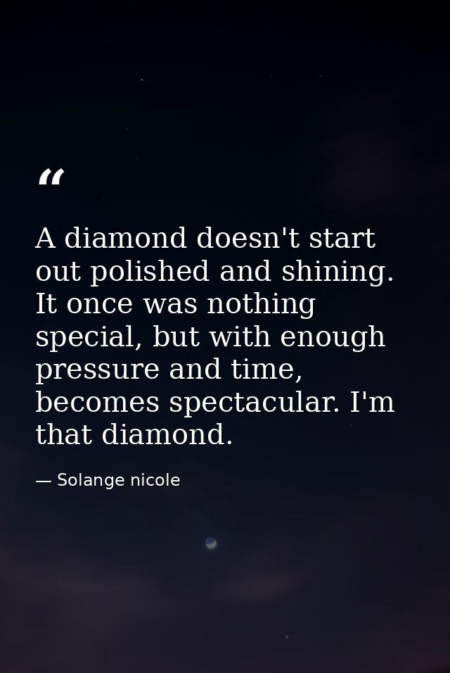 A diamond doesn't start out polished and shining. It once was nothing special, but with enough pressure and time, become — Solange nicole