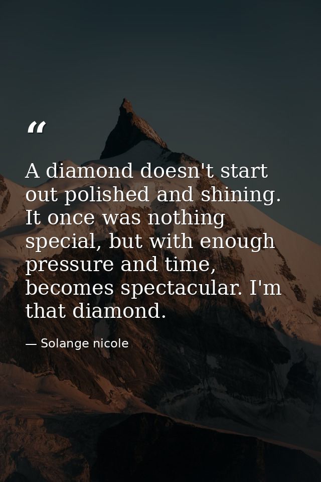 A diamond doesn't start out polished and shining. It once was nothing special, but with enough pressure and time, become — Solange nicole
