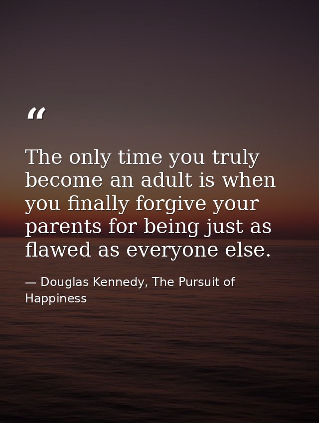 The only time you truly become an adult is when you finally forgive your parents for being just as flawed as everyone el — Douglas Kennedy, The Pursuit of Happiness