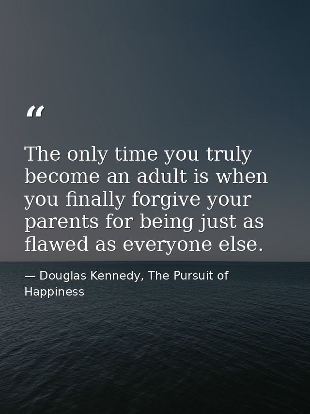 The only time you truly become an adult is when you finally forgive your parents for being just as flawed as everyone el — Douglas Kennedy, The Pursuit of Happiness