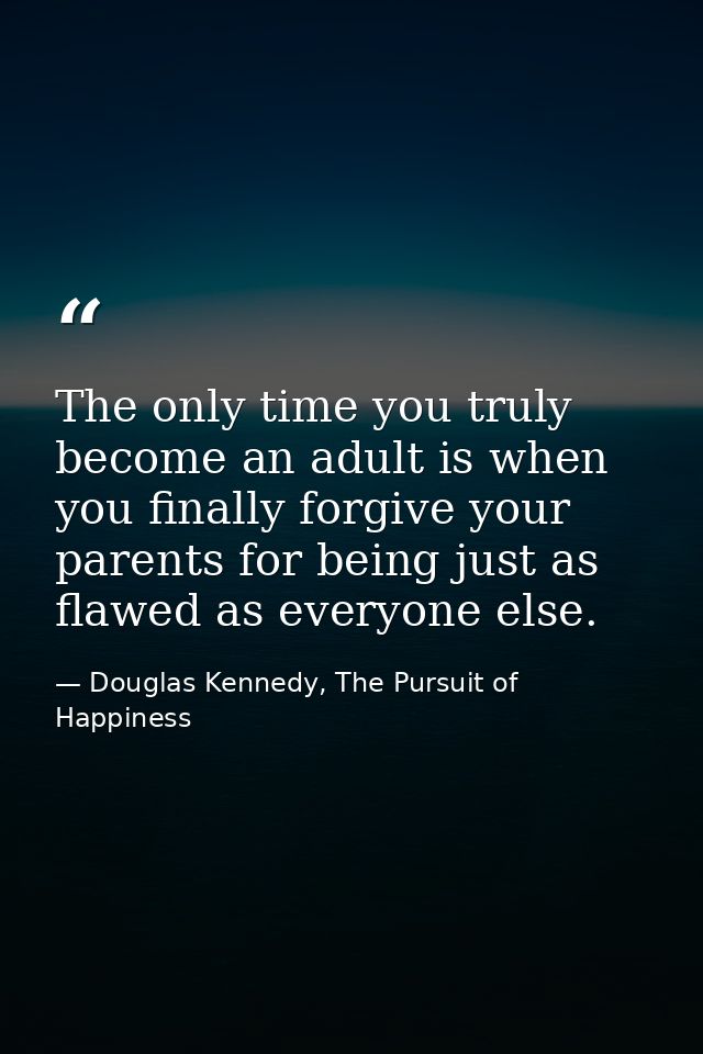 The only time you truly become an adult is when you finally forgive your parents for being just as flawed as everyone el — Douglas Kennedy, The Pursuit of Happiness