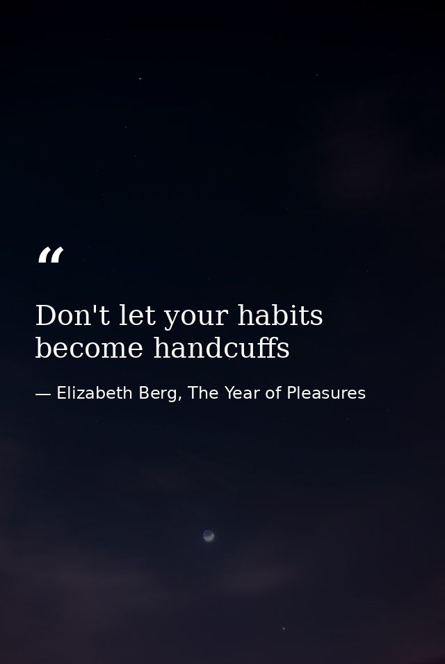 Don't let your habits become handcuffs — Elizabeth Berg, The Year of Pleasures