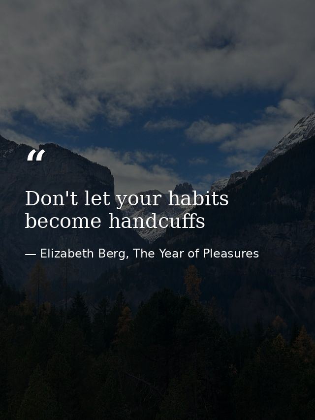 Don't let your habits become handcuffs — Elizabeth Berg, The Year of Pleasures