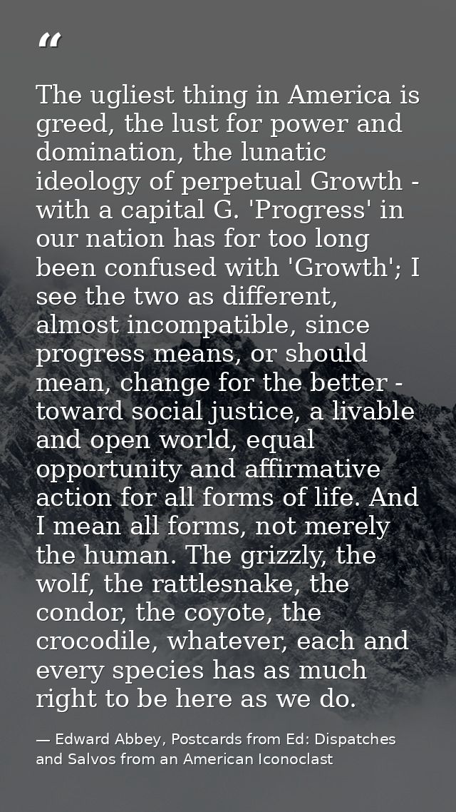 The ugliest thing in America is greed, the lust for power and domination, the lunatic ideology of perpetual Growth - wit — Edward Abbey, Postcards from Ed: Dispatches and Salvos from an American Iconoclast