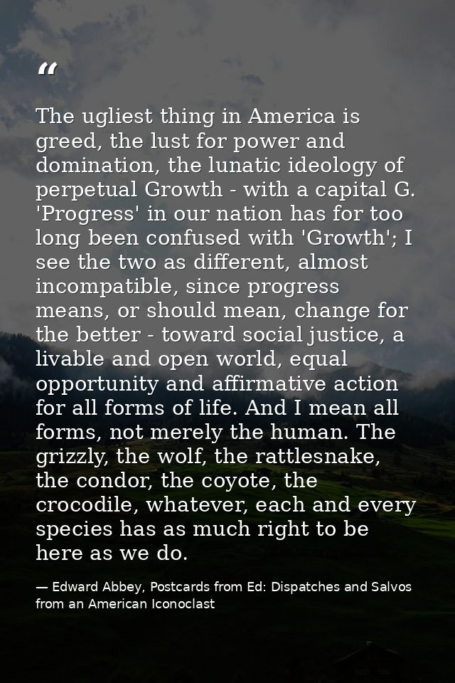 The ugliest thing in America is greed, the lust for power and domination, the lunatic ideology of perpetual Growth - wit — Edward Abbey, Postcards from Ed: Dispatches and Salvos from an American Iconoclast