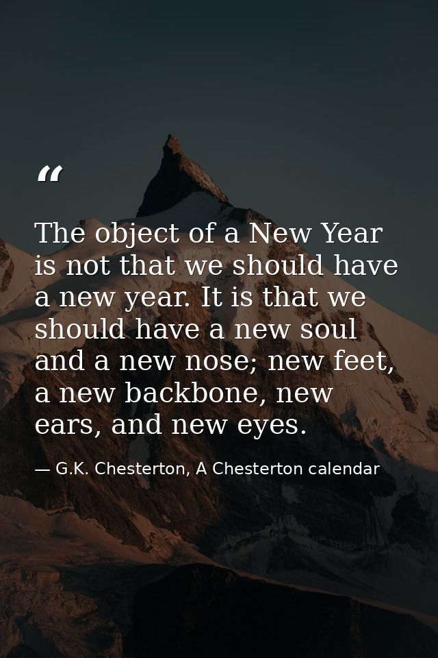 The object of a New Year is not that we should have a new year. It is that we should have a new soul and a new nose; new — G.K. Chesterton, A Chesterton calendar