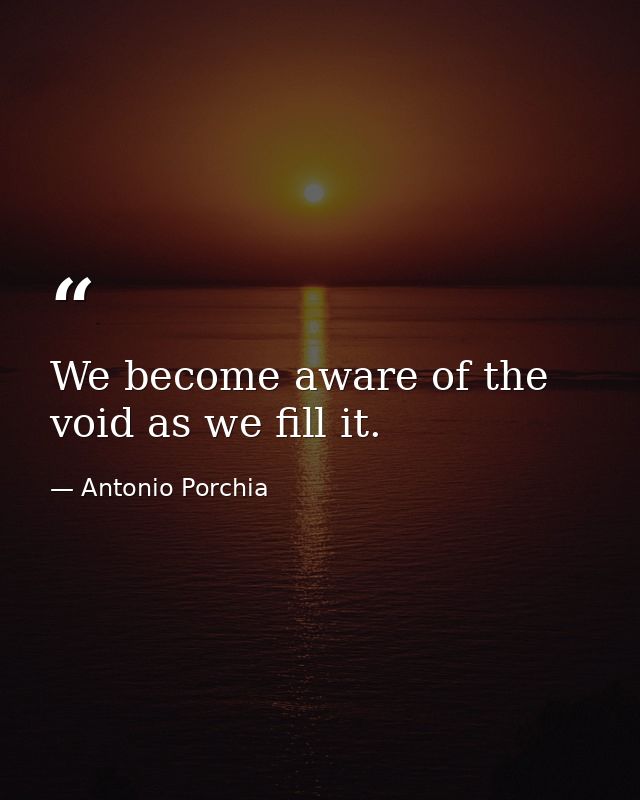We become aware of the void as we fill it. — Antonio Porchia