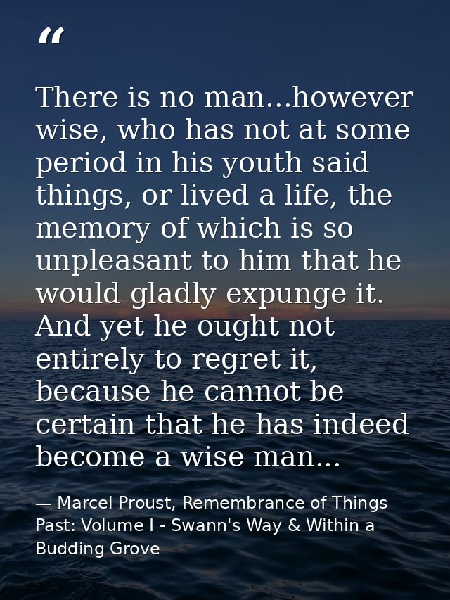 There is no man...however wise, who has not at some period in his youth said things, or lived a life, the memory of whic — Marcel Proust, Remembrance of Things Past: Volume I - Swann's Way & Within a Budding Grove