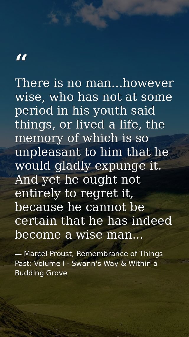 There is no man...however wise, who has not at some period in his youth said things, or lived a life, the memory of whic — Marcel Proust, Remembrance of Things Past: Volume I - Swann's Way & Within a Budding Grove