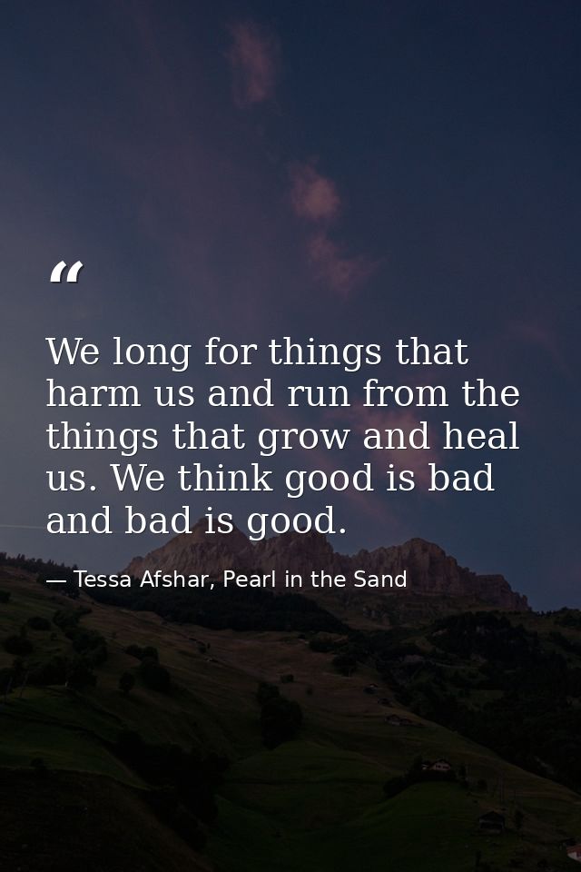 We long for things that harm us and run from the things that grow and heal us. We think good is bad and bad is good. — Tessa Afshar, Pearl in the Sand