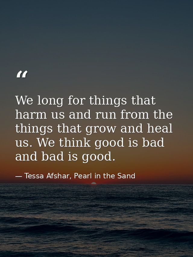 We long for things that harm us and run from the things that grow and heal us. We think good is bad and bad is good. — Tessa Afshar, Pearl in the Sand