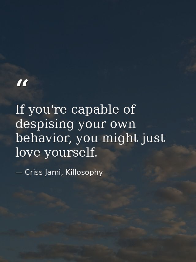If you're capable of despising your own behavior, you might just love yourself. — Criss Jami, Killosophy