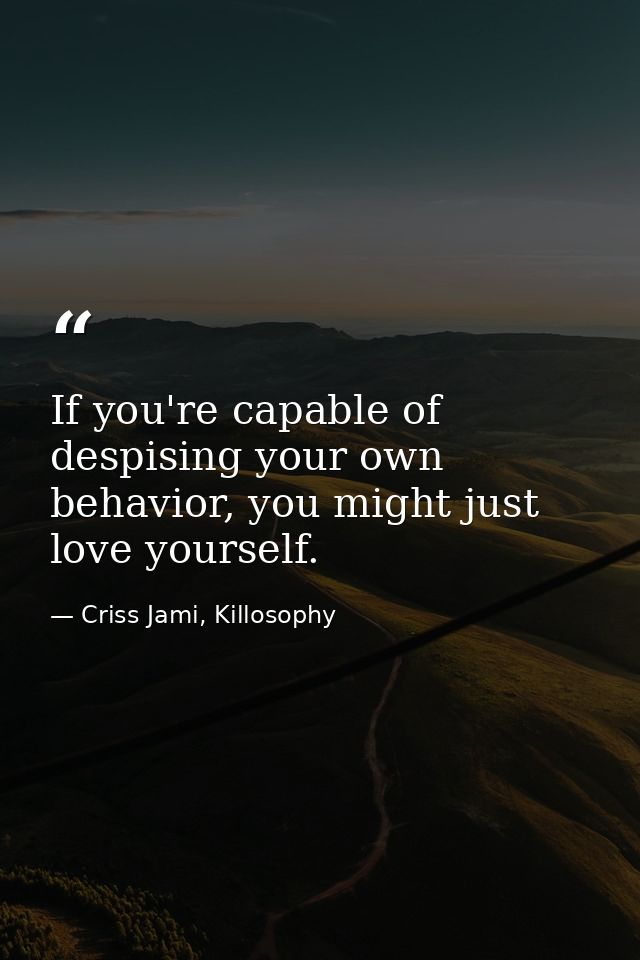 If you're capable of despising your own behavior, you might just love yourself. — Criss Jami, Killosophy
