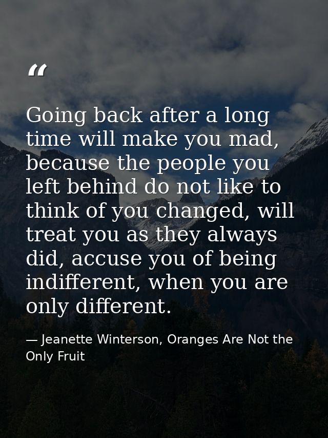 Going back after a long time will make you mad, because the people you left behind do not like to think of you changed,  — Jeanette Winterson, Oranges Are Not the Only Fruit