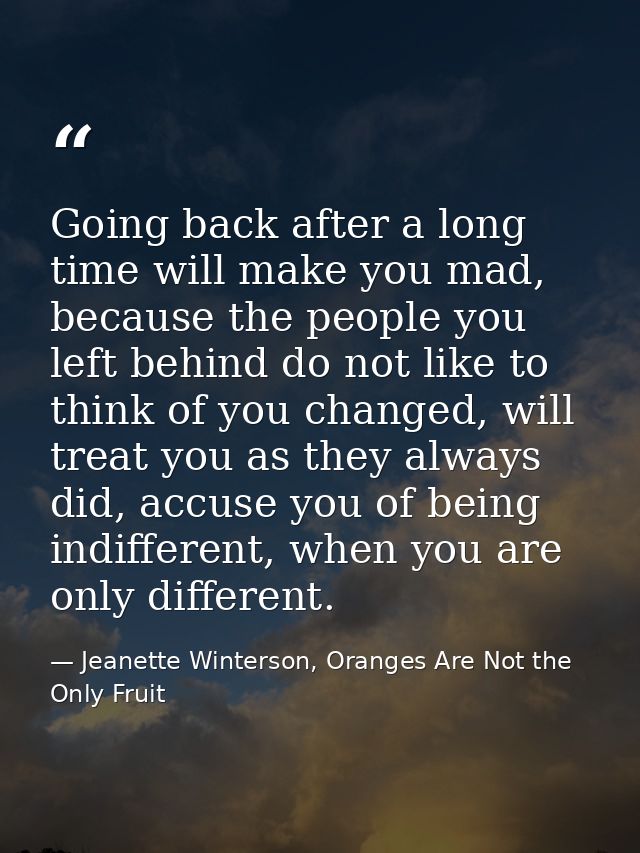Going back after a long time will make you mad, because the people you left behind do not like to think of you changed,  — Jeanette Winterson, Oranges Are Not the Only Fruit