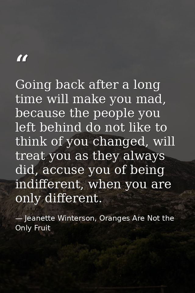 Going back after a long time will make you mad, because the people you left behind do not like to think of you changed,  — Jeanette Winterson, Oranges Are Not the Only Fruit