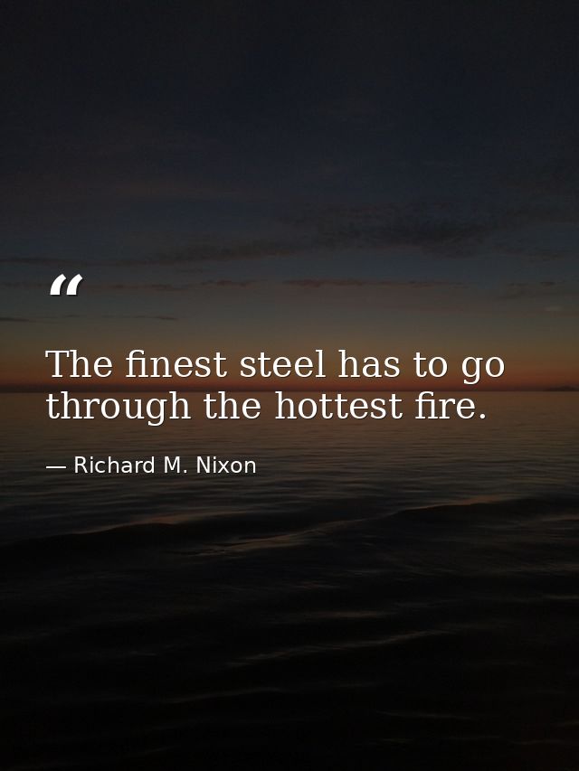 The finest steel has to go through the hottest fire. — Richard M. Nixon