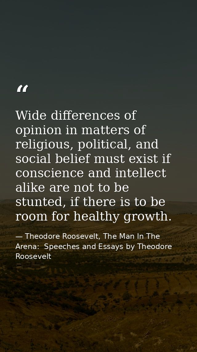 Wide differences of opinion in matters of religious, political, and social belief must exist if conscience and intellect — Theodore Roosevelt, The Man In The Arena:  Speeches and Essays by Theodore Roosevelt