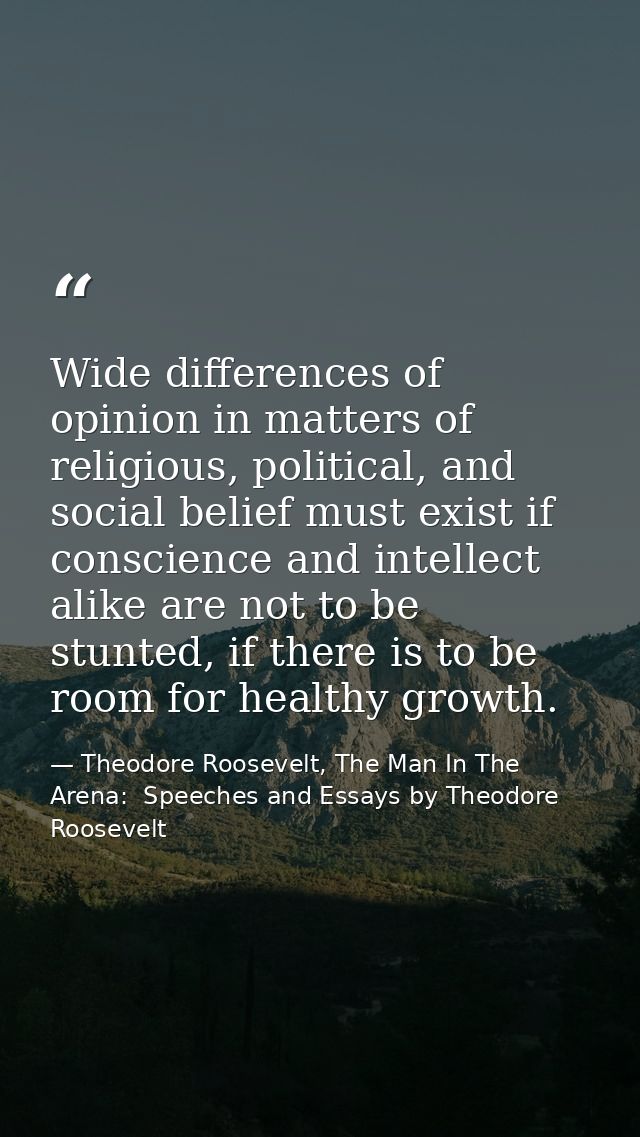 Wide differences of opinion in matters of religious, political, and social belief must exist if conscience and intellect — Theodore Roosevelt, The Man In The Arena:  Speeches and Essays by Theodore Roosevelt