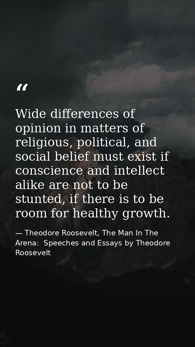 Wide differences of opinion in matters of religious, political, and social belief must exist if conscience and intellect — Theodore Roosevelt, The Man In The Arena:  Speeches and Essays by Theodore Roosevelt