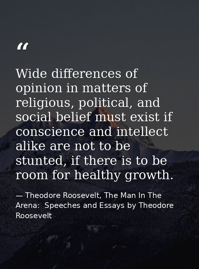 Wide differences of opinion in matters of religious, political, and social belief must exist if conscience and intellect — Theodore Roosevelt, The Man In The Arena:  Speeches and Essays by Theodore Roosevelt