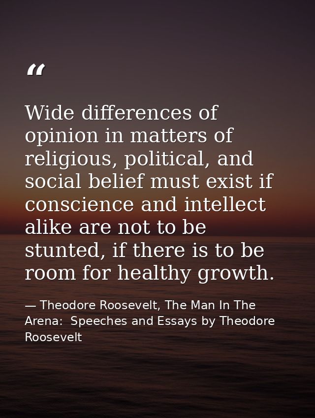 Wide differences of opinion in matters of religious, political, and social belief must exist if conscience and intellect — Theodore Roosevelt, The Man In The Arena:  Speeches and Essays by Theodore Roosevelt