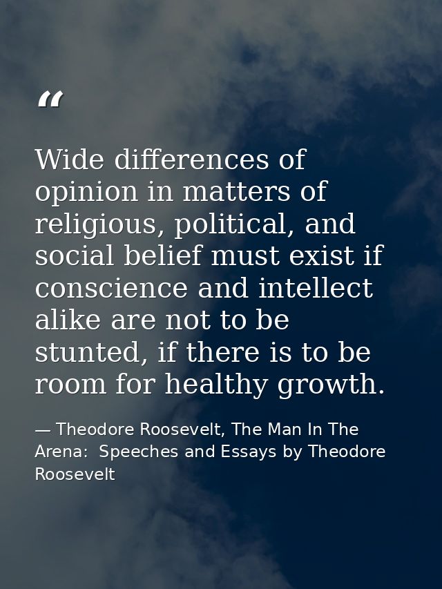 Wide differences of opinion in matters of religious, political, and social belief must exist if conscience and intellect — Theodore Roosevelt, The Man In The Arena:  Speeches and Essays by Theodore Roosevelt