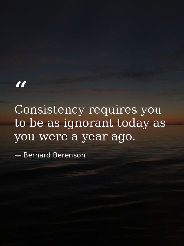 Consistency requires you to be as ignorant today as you were a year ago. — Bernard Berenson