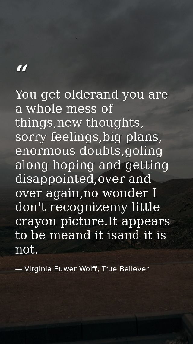 You get olderand you are a whole mess of things,new thoughts, sorry feelings,big plans, enormous doubts,goling along hop — Virginia Euwer Wolff, True Believer