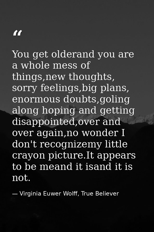 You get olderand you are a whole mess of things,new thoughts, sorry feelings,big plans, enormous doubts,goling along hop — Virginia Euwer Wolff, True Believer