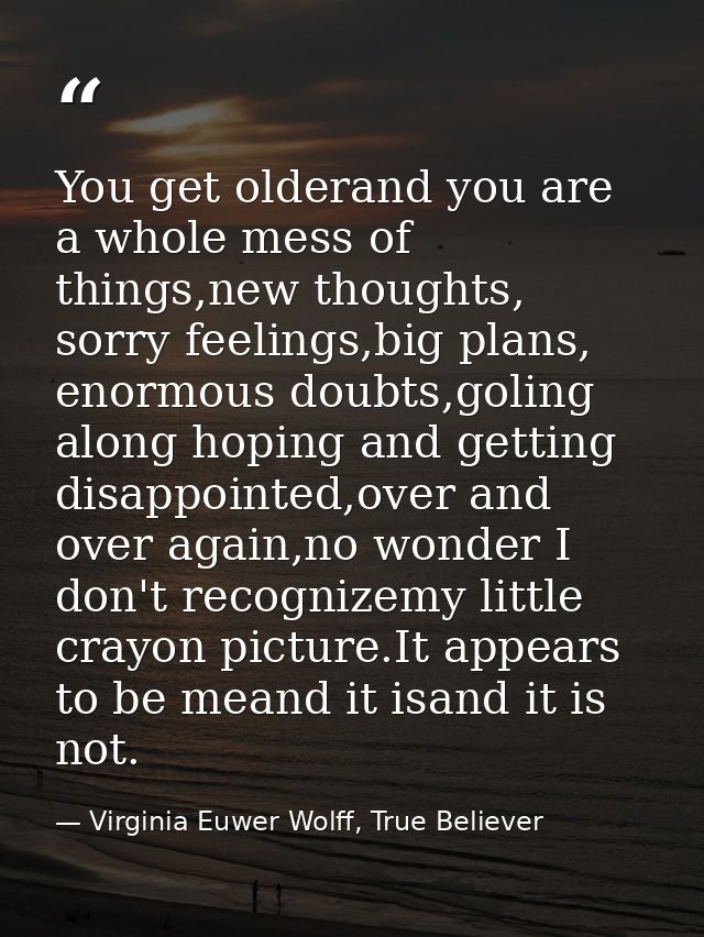 You get olderand you are a whole mess of things,new thoughts, sorry feelings,big plans, enormous doubts,goling along hop — Virginia Euwer Wolff, True Believer