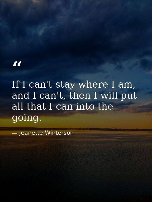 If I can't stay where I am, and I can't, then I will put all that I can into the going. — Jeanette Winterson