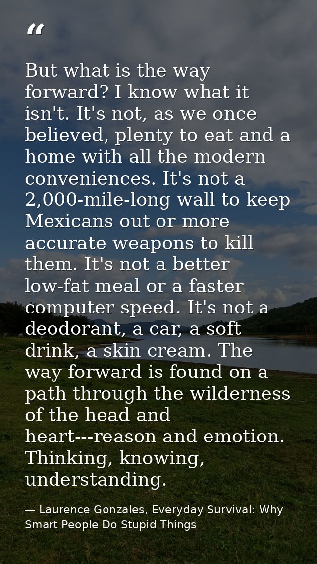 But what is the way forward? I know what it isn't. It's not, as we once believed, plenty to eat and a home with all the  — Laurence Gonzales, Everyday Survival: Why Smart People Do Stupid Things