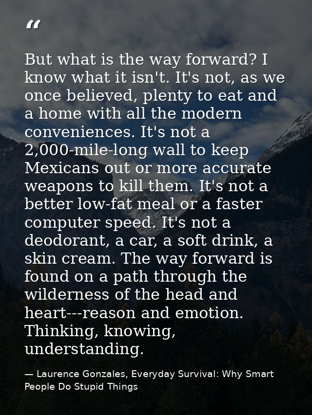 But what is the way forward? I know what it isn't. It's not, as we once believed, plenty to eat and a home with all the  — Laurence Gonzales, Everyday Survival: Why Smart People Do Stupid Things