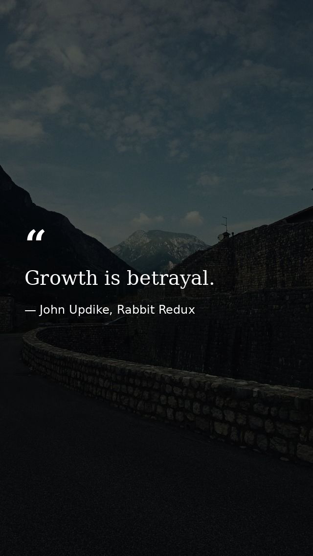 Growth is betrayal. — John Updike, Rabbit Redux