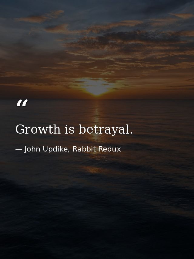 Growth is betrayal. — John Updike, Rabbit Redux