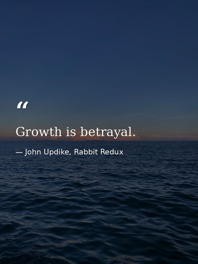 Growth is betrayal. — John Updike, Rabbit Redux