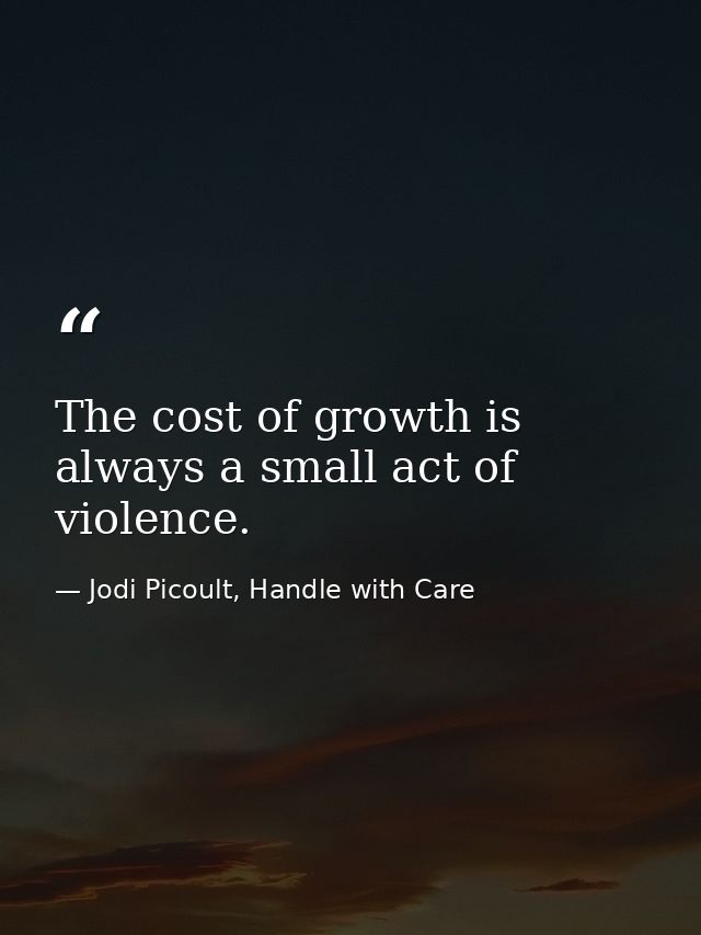 The cost of growth is always a small act of violence. — Jodi Picoult, Handle with Care
