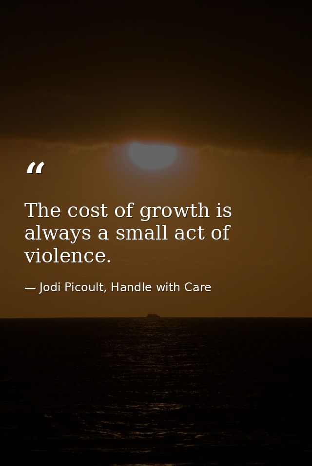 The cost of growth is always a small act of violence. — Jodi Picoult, Handle with Care