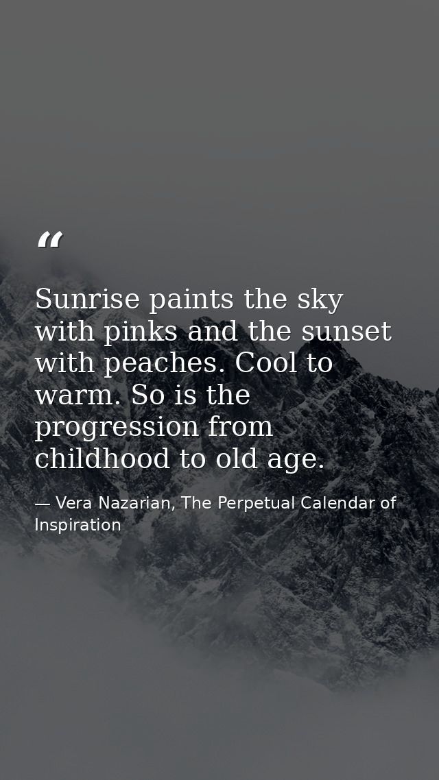 Sunrise paints the sky with pinks and the sunset with peaches. Cool to warm. So is the progression from childhood to old — Vera Nazarian, The Perpetual Calendar of Inspiration