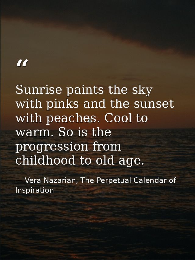 Sunrise paints the sky with pinks and the sunset with peaches. Cool to warm. So is the progression from childhood to old — Vera Nazarian, The Perpetual Calendar of Inspiration