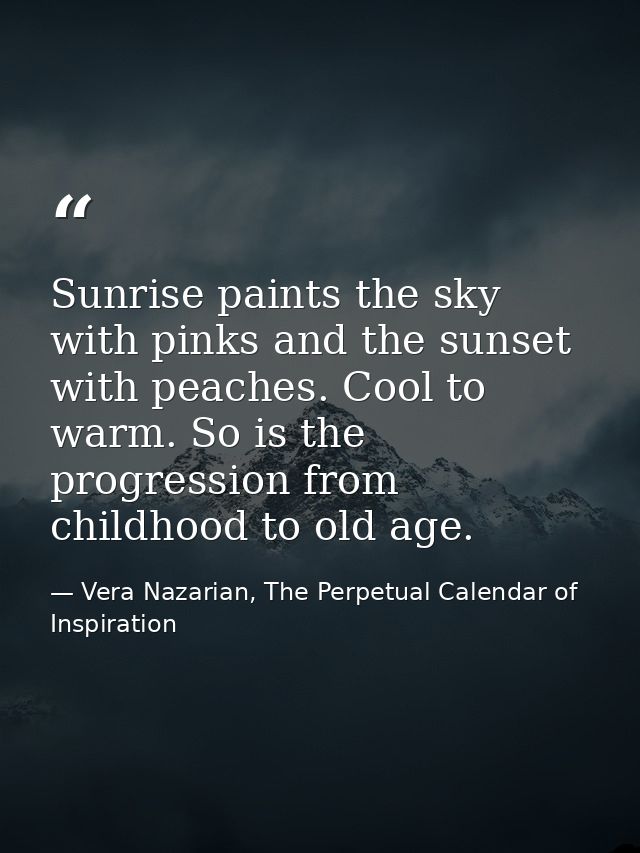 Sunrise paints the sky with pinks and the sunset with peaches. Cool to warm. So is the progression from childhood to old — Vera Nazarian, The Perpetual Calendar of Inspiration
