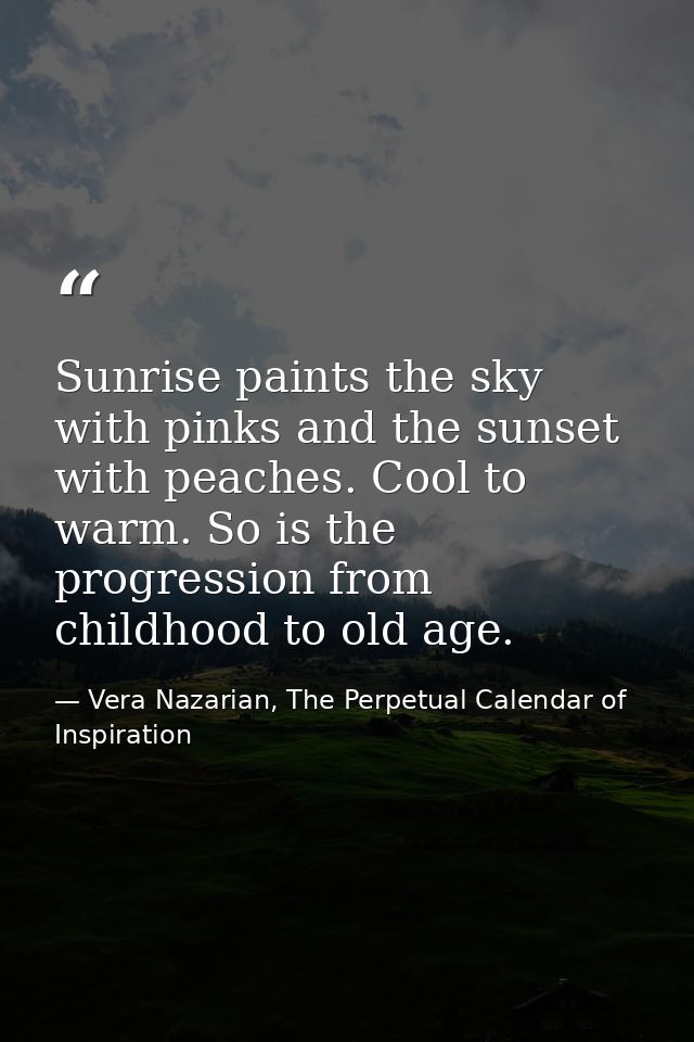 Sunrise paints the sky with pinks and the sunset with peaches. Cool to warm. So is the progression from childhood to old — Vera Nazarian, The Perpetual Calendar of Inspiration