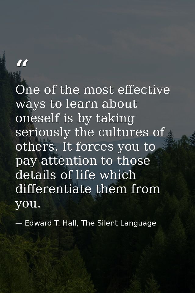 One of the most effective ways to learn about oneself is by taking seriously the cultures of others. It forces you to pa — Edward T. Hall, The Silent Language