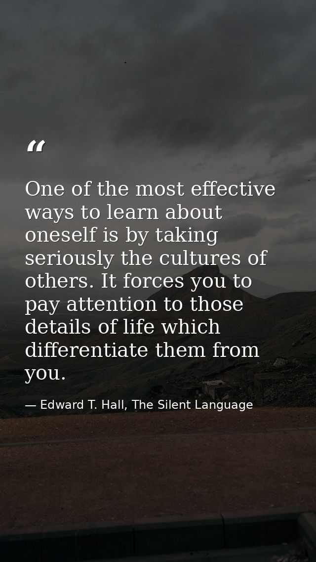 One of the most effective ways to learn about oneself is by taking seriously the cultures of others. It forces you to pa — Edward T. Hall, The Silent Language