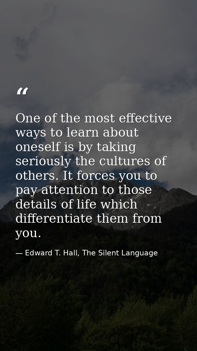 One of the most effective ways to learn about oneself is by taking seriously the cultures of others. It forces you to pa — Edward T. Hall, The Silent Language