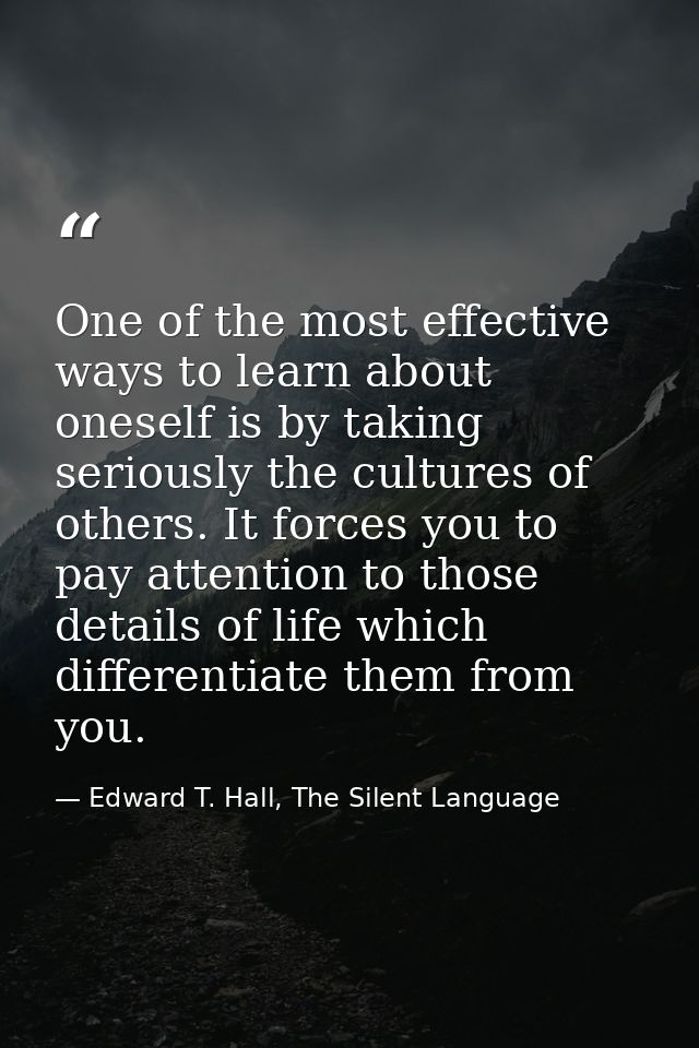 One of the most effective ways to learn about oneself is by taking seriously the cultures of others. It forces you to pa — Edward T. Hall, The Silent Language