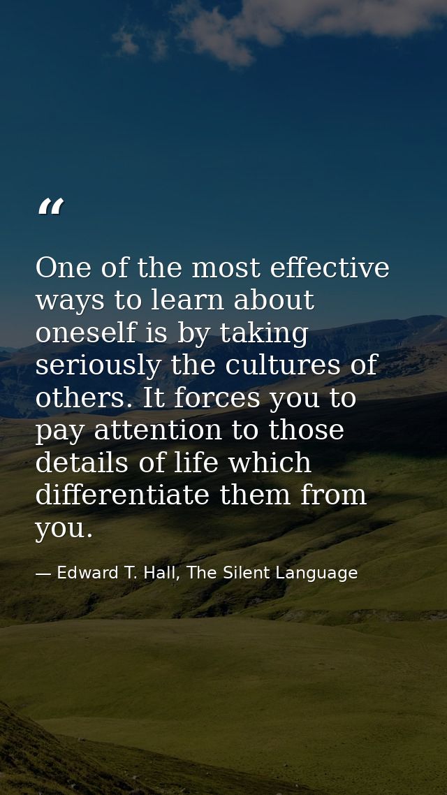 One of the most effective ways to learn about oneself is by taking seriously the cultures of others. It forces you to pa — Edward T. Hall, The Silent Language