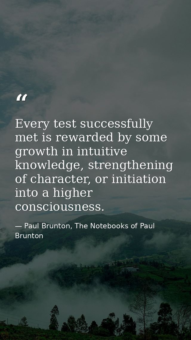 Every test successfully met is rewarded by some growth in intuitive knowledge, strengthening of character, or initiation — Paul Brunton, The Notebooks of Paul Brunton