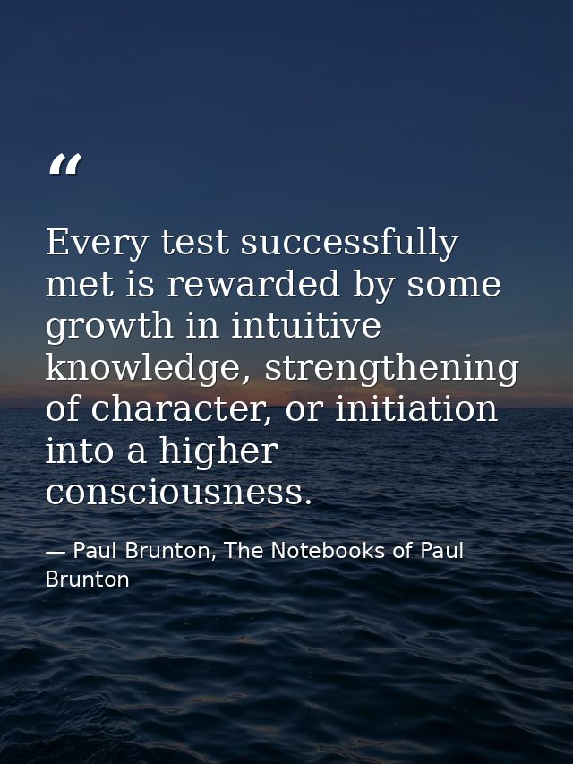 Every test successfully met is rewarded by some growth in intuitive knowledge, strengthening of character, or initiation — Paul Brunton, The Notebooks of Paul Brunton